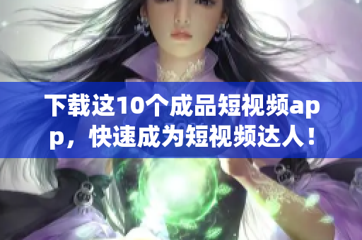下载这10个成品短视频app，快速成为短视频达人！