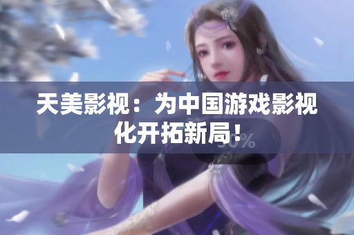 天美影视：为中国游戏影视化开拓新局！