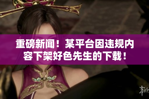 重磅新闻！某平台因违规内容下架好色先生的下载！