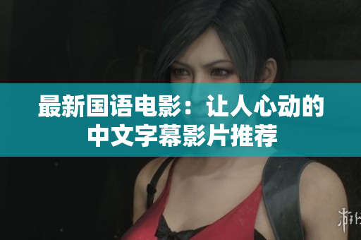 最新国语电影：让人心动的中文字幕影片推荐