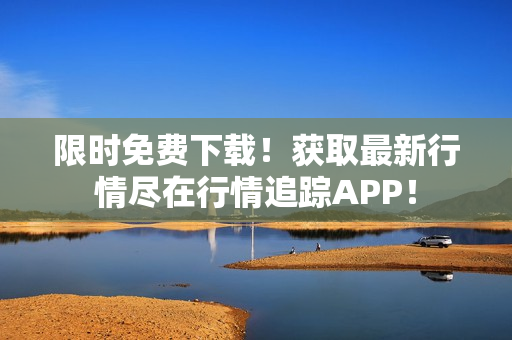 限时免费下载！获取最新行情尽在行情追踪APP！
