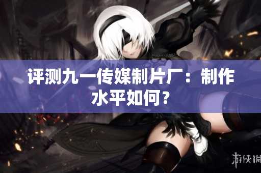 评测九一传媒制片厂：制作水平如何？