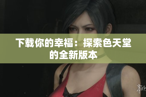 下载你的幸福：探索色天堂的全新版本