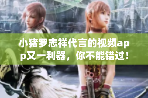 小猪罗志祥代言的视频app又一利器，你不能错过！