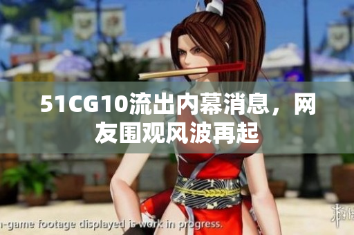 51CG10流出内幕消息，网友围观风波再起