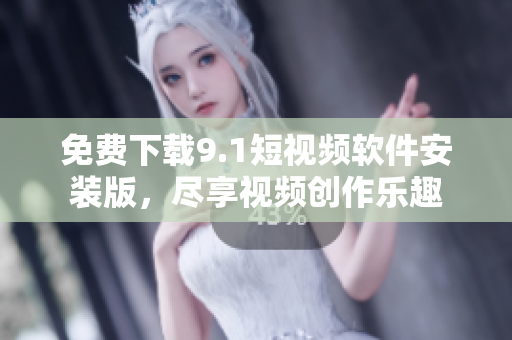 免费下载9.1短视频软件安装版，尽享视频创作乐趣