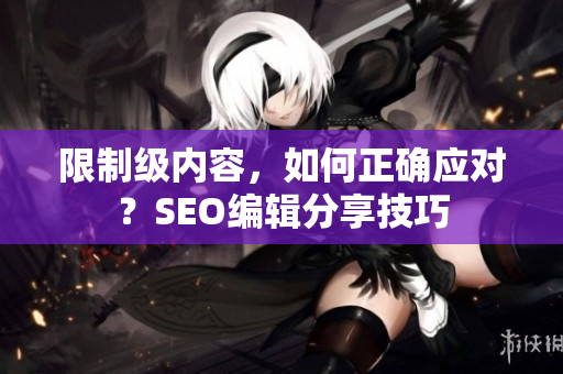 限制级内容，如何正确应对？SEO编辑分享技巧