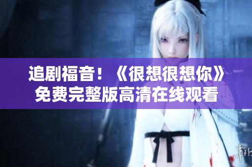 追剧福音！《很想很想你》免费完整版高清在线观看