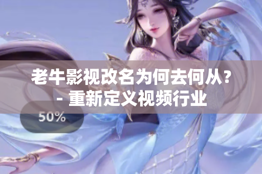 老牛影视改名为何去何从？- 重新定义视频行业