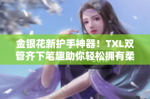 金银花新护手神器！TXL双管齐下笔趣助你轻松拥有柔嫩双手！