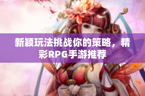 新颖玩法挑战你的策略，精彩RPG手游推荐