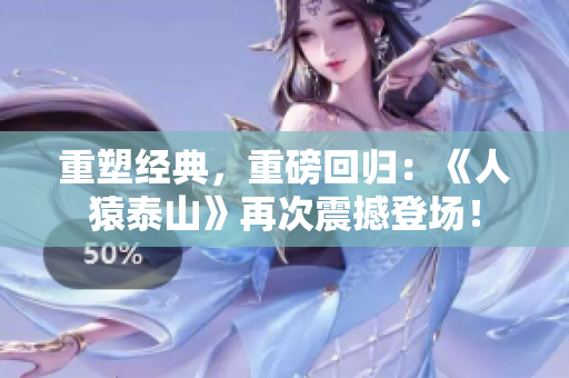 重塑经典，重磅回归：《人猿泰山》再次震撼登场！