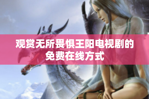 观赏无所畏惧王阳电视剧的免费在线方式