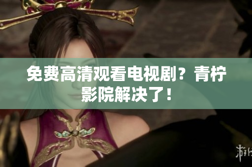 免费高清观看电视剧？青柠影院解决了！