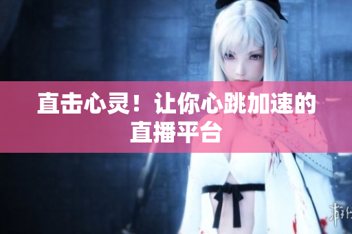 直击心灵！让你心跳加速的直播平台