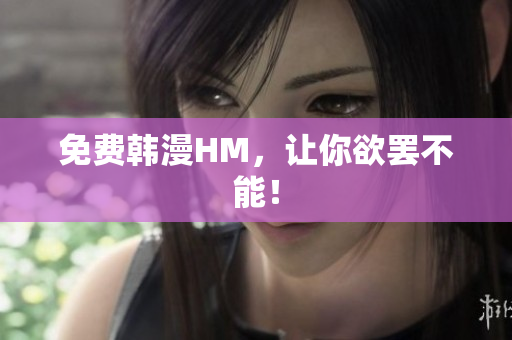 免费韩漫HM，让你欲罢不能！