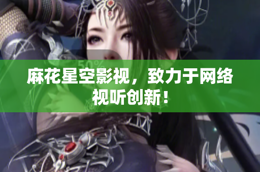麻花星空影视，致力于网络视听创新！