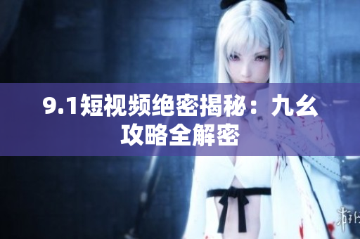 9.1短视频绝密揭秘：九幺攻略全解密
