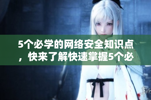 5个必学的网络安全知识点，快来了解快速掌握5个必学的网络安全知识点