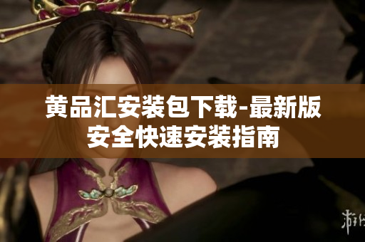 黄品汇安装包下载-最新版安全快速安装指南