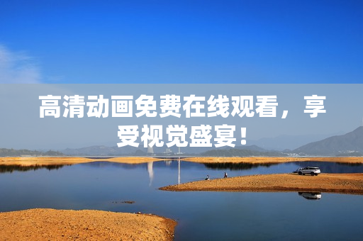 高清动画免费在线观看，享受视觉盛宴！