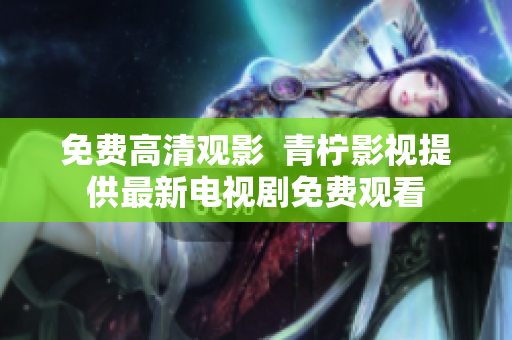 免费高清观影  青柠影视提供最新电视剧免费观看
