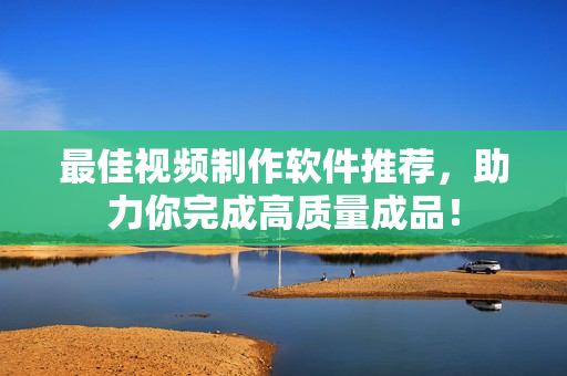 最佳视频制作软件推荐，助力你完成高质量成品！