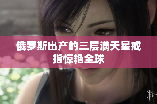 俄罗斯出产的三层满天星戒指惊艳全球