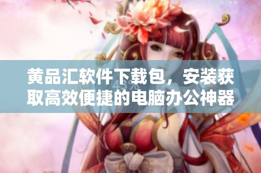 黄品汇软件下载包，安装获取高效便捷的电脑办公神器
