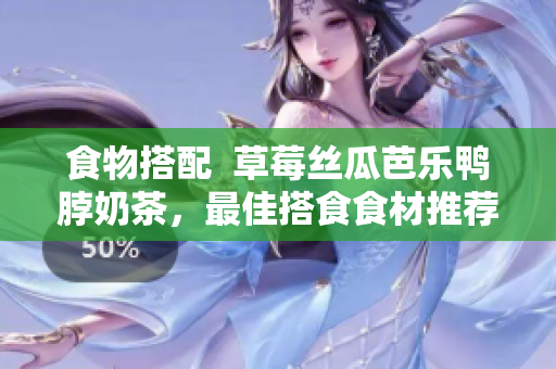 食物搭配  草莓丝瓜芭乐鸭脖奶茶，最佳搭食食材推荐