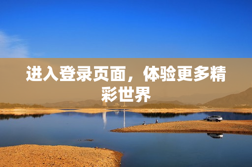 进入登录页面，体验更多精彩世界