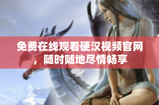 免费在线观看硬汉视频官网，随时随地尽情畅享