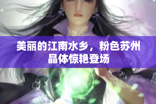 美丽的江南水乡，粉色苏州晶体惊艳登场