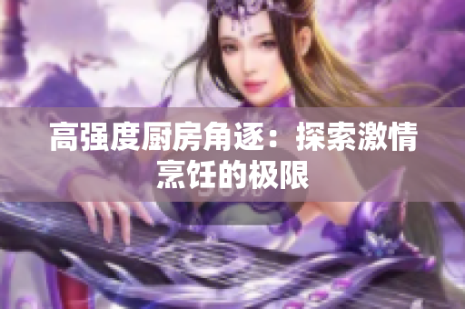 高强度厨房角逐：探索激情烹饪的极限