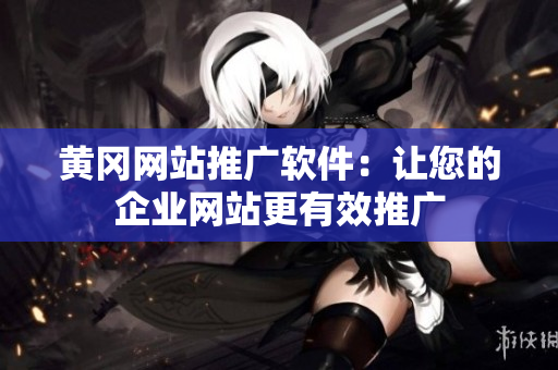 黄冈网站推广软件：让您的企业网站更有效推广