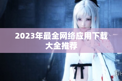 2023年最全网络应用下载大全推荐