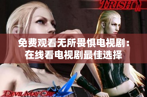 免费观看无所畏惧电视剧：在线看电视剧最佳选择