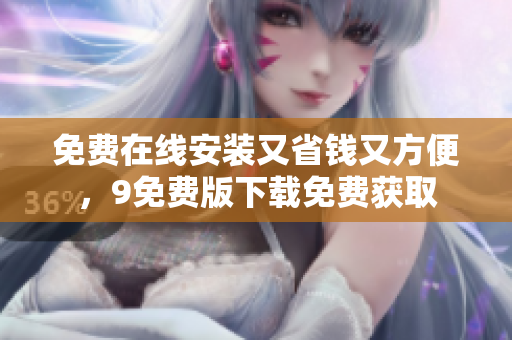 免费在线安装又省钱又方便，9免费版下载免费获取
