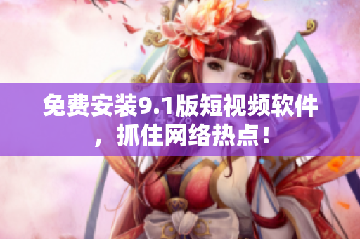 免费安装9.1版短视频软件，抓住网络热点！