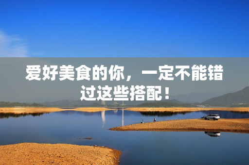 爱好美食的你，一定不能错过这些搭配！