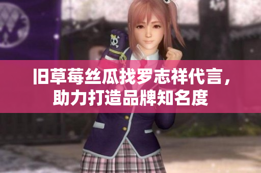 旧草莓丝瓜找罗志祥代言，助力打造品牌知名度