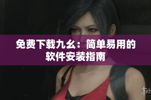免费下载九幺：简单易用的软件安装指南