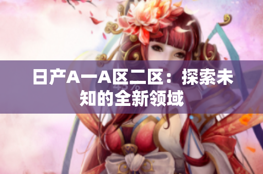 日产A一A区二区：探索未知的全新领域