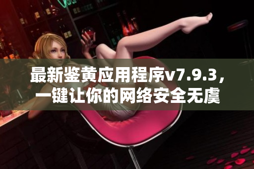 最新鉴黄应用程序v7.9.3，一键让你的网络安全无虞