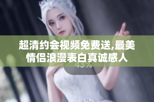超清约会视频免费送,最美情侣浪漫表白真诚感人