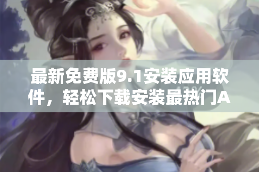 最新免费版9.1安装应用软件，轻松下载安装最热门APP