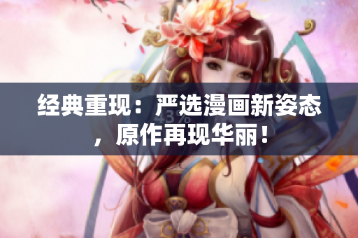 经典重现：严选漫画新姿态，原作再现华丽！