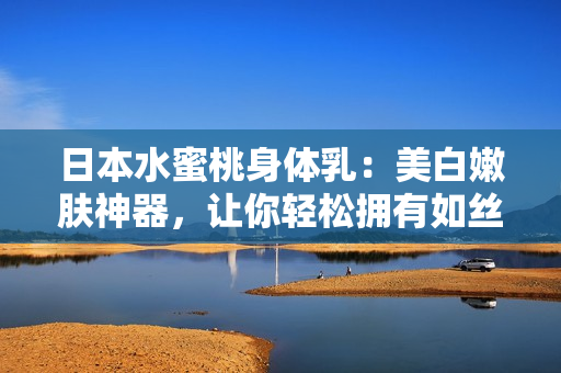 日本水蜜桃身体乳：美白嫩肤神器，让你轻松拥有如丝般柔滑的肌肤