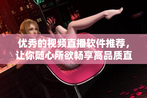 优秀的视频直播软件推荐，让你随心所欲畅享高品质直播体验