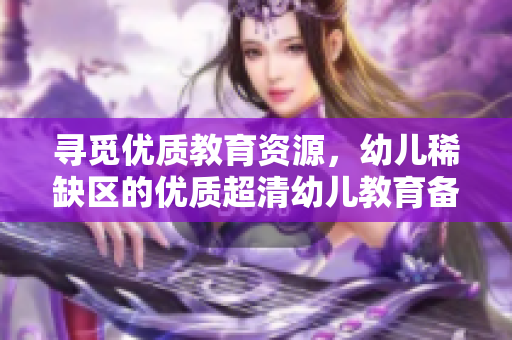 寻觅优质教育资源，幼儿稀缺区的优质超清幼儿教育备受瞩目